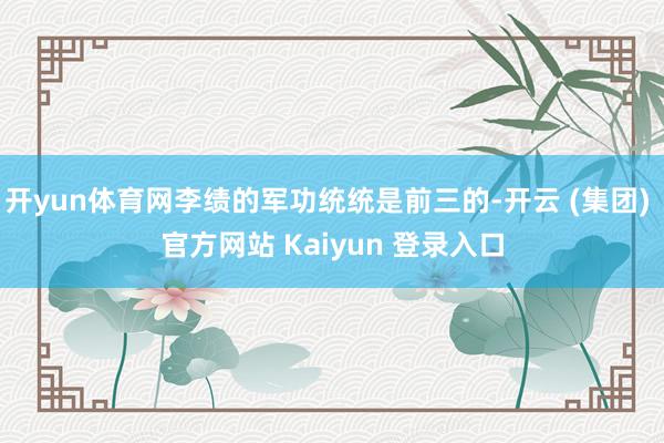 开yun体育网李绩的军功统统是前三的-开云 (集团) 官方网站 Kaiyun 登录入口