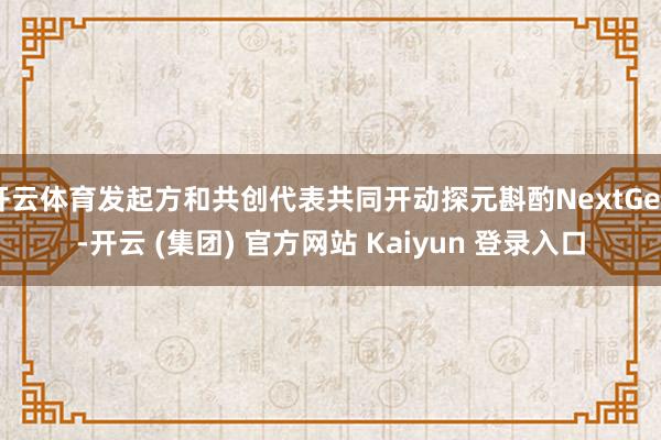 开云体育发起方和共创代表共同开动探元斟酌NextGen-开云 (集团) 官方网站 Kaiyun 登录入口