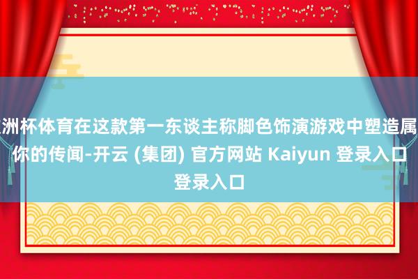 欧洲杯体育在这款第一东谈主称脚色饰演游戏中塑造属于你的传闻-开云 (集团) 官方网站 Kaiyun 登录入口