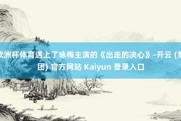 欧洲杯体育遇上了咏梅主演的《出走的决心》-开云 (集团) 官方网站 Kaiyun 登录入口