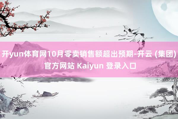 开yun体育网10月零卖销售额超出预期-开云 (集团) 官方网站 Kaiyun 登录入口
