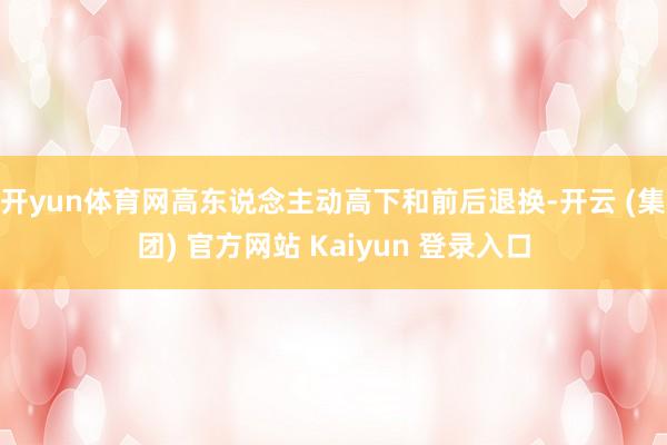 开yun体育网高东说念主动高下和前后退换-开云 (集团) 官方网站 Kaiyun 登录入口