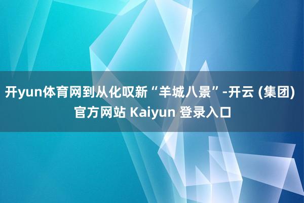 开yun体育网到从化叹新“羊城八景”-开云 (集团) 官方网站 Kaiyun 登录入口