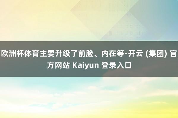 欧洲杯体育主要升级了前脸、内在等-开云 (集团) 官方网站 Kaiyun 登录入口