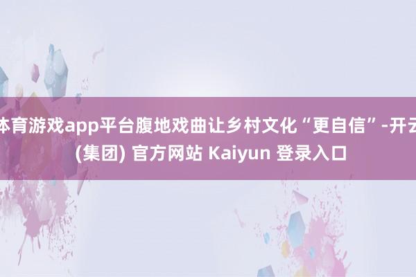 体育游戏app平台腹地戏曲让乡村文化“更自信”-开云 (集团) 官方网站 Kaiyun 登录入口
