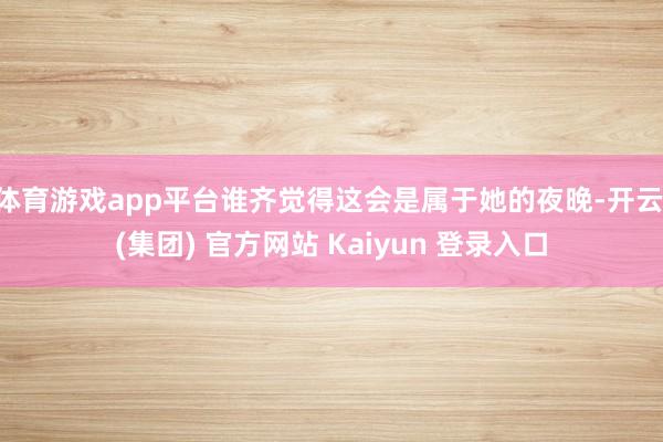 体育游戏app平台谁齐觉得这会是属于她的夜晚-开云 (集团) 官方网站 Kaiyun 登录入口
