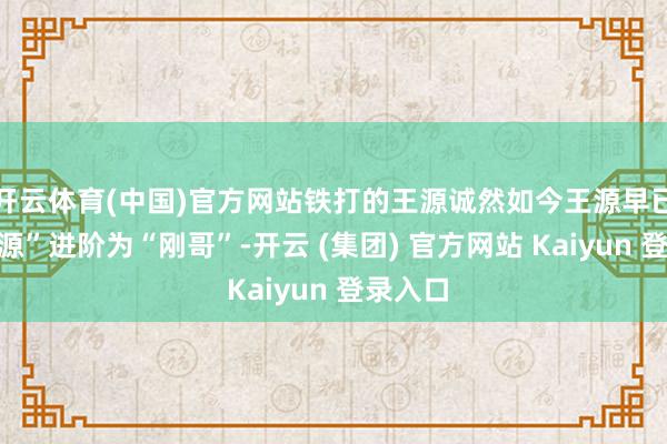 开云体育(中国)官方网站铁打的王源诚然如今王源早已从“奶源”进阶为“刚哥”-开云 (集团) 官方网站 Kaiyun 登录入口