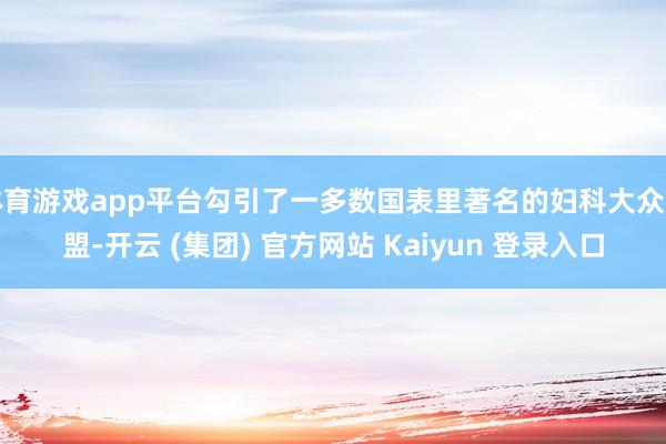 体育游戏app平台勾引了一多数国表里著名的妇科大众加盟-开云 (集团) 官方网站 Kaiyun 登录入口