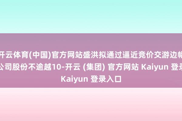 开云体育(中国)官方网站盛洪拟通过逼近竞价交游边幅减握公司股份不逾越10-开云 (集团) 官方网站 Kaiyun 登录入口