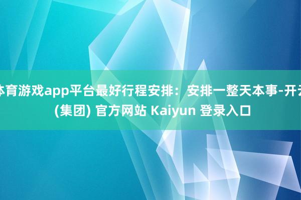 体育游戏app平台最好行程安排：安排一整天本事-开云 (集团) 官方网站 Kaiyun 登录入口