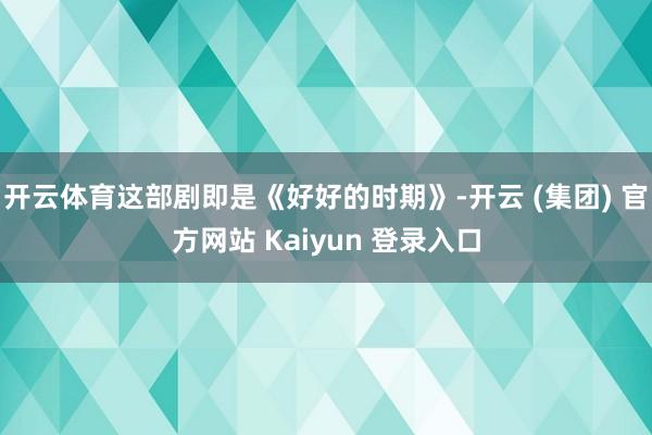 开云体育这部剧即是《好好的时期》-开云 (集团) 官方网站 Kaiyun 登录入口