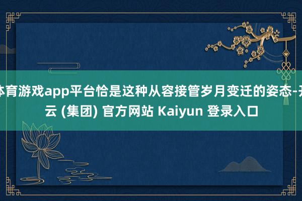 体育游戏app平台恰是这种从容接管岁月变迁的姿态-开云 (集团) 官方网站 Kaiyun 登录入口
