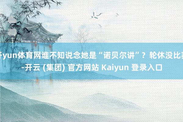 开yun体育网谁不知说念她是“诺贝尔讲”？轮休没比赛-开云 (集团) 官方网站 Kaiyun 登录入口
