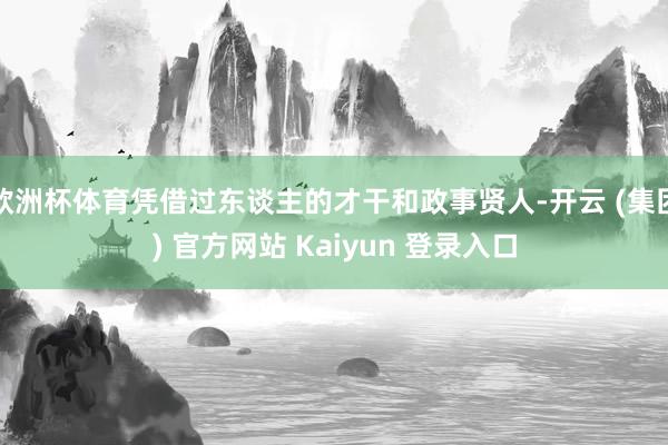 欧洲杯体育凭借过东谈主的才干和政事贤人-开云 (集团) 官方网站 Kaiyun 登录入口