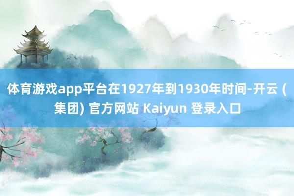 体育游戏app平台在1927年到1930年时间-开云 (集团) 官方网站 Kaiyun 登录入口
