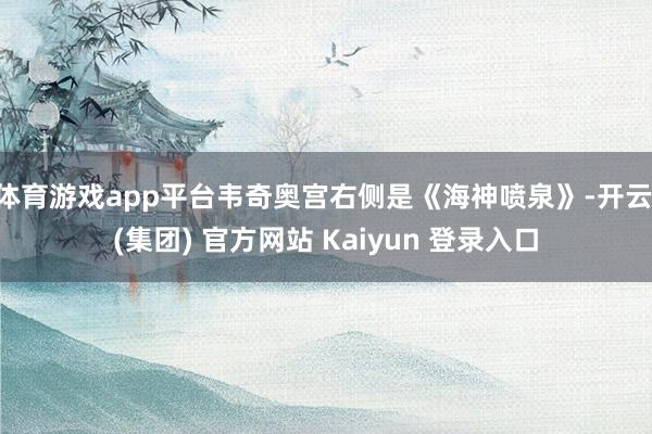 体育游戏app平台韦奇奥宫右侧是《海神喷泉》-开云 (集团) 官方网站 Kaiyun 登录入口