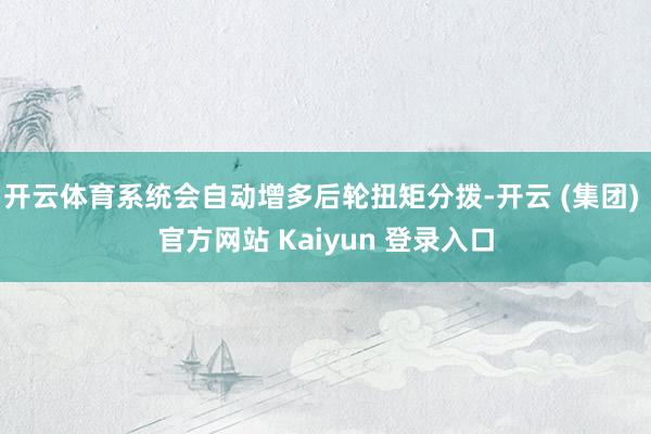 开云体育系统会自动增多后轮扭矩分拨-开云 (集团) 官方网站 Kaiyun 登录入口