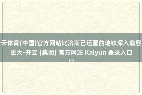 开云体育(中国)官方网站比济南已运营的地铁深入载客量更大-开云 (集团) 官方网站 Kaiyun 登录入口