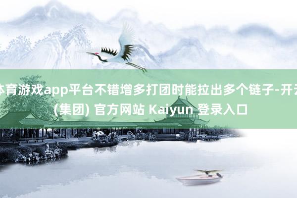 体育游戏app平台不错增多打团时能拉出多个链子-开云 (集团) 官方网站 Kaiyun 登录入口