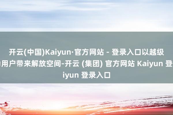 开云(中国)Kaiyun·官方网站 - 登录入口以越级尺寸为用户带来解放空间-开云 (集团) 官方网站 Kaiyun 登录入口