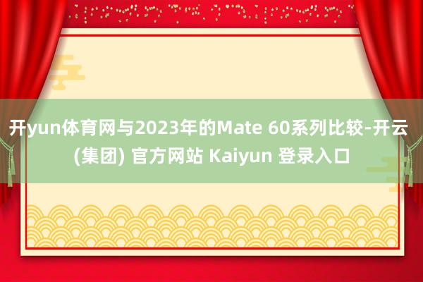 开yun体育网与2023年的Mate 60系列比较-开云 (集团) 官方网站 Kaiyun 登录入口