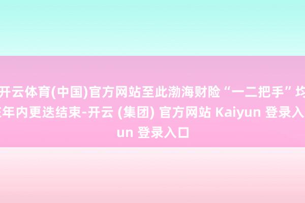 开云体育(中国)官方网站至此渤海财险“一二把手”均在年内更迭结束-开云 (集团) 官方网站 Kaiyun 登录入口
