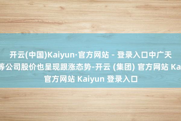 开云(中国)Kaiyun·官方网站 - 登录入口中广天择、果麦文化等公司股价也呈现跟涨态势-开云 (集团) 官方网站 Kaiyun 登录入口
