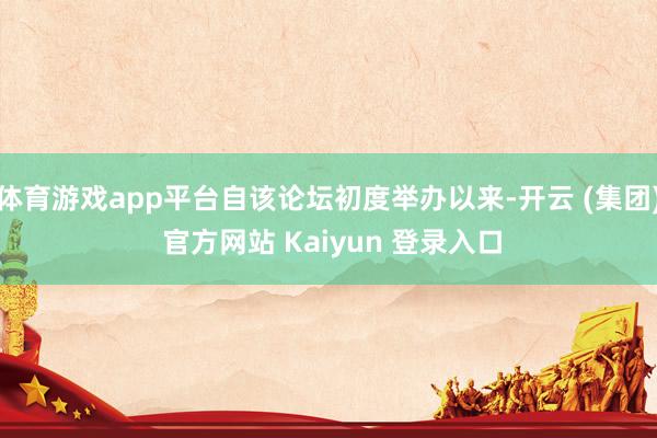 体育游戏app平台自该论坛初度举办以来-开云 (集团) 官方网站 Kaiyun 登录入口