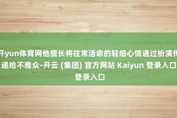 开yun体育网他擅长将往常活命的轻细心情通过扮演传递给不雅众-开云 (集团) 官方网站 Kaiyun 登录入口