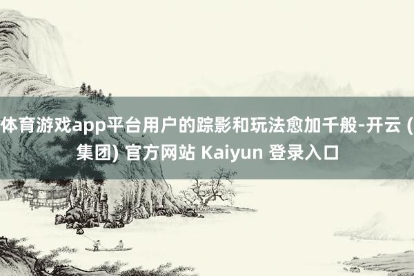 体育游戏app平台用户的踪影和玩法愈加千般-开云 (集团) 官方网站 Kaiyun 登录入口