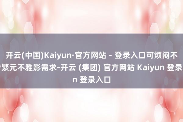 开云(中国)Kaiyun·官方网站 - 登录入口可烦闷不雅浩繁元不雅影需求-开云 (集团) 官方网站 Kaiyun 登录入口