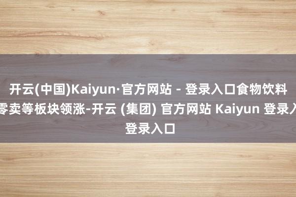开云(中国)Kaiyun·官方网站 - 登录入口食物饮料、零卖等板块领涨-开云 (集团) 官方网站 Kaiyun 登录入口