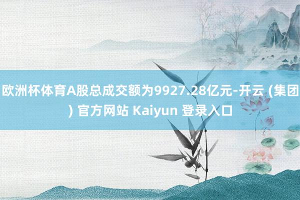 欧洲杯体育A股总成交额为9927.28亿元-开云 (集团) 官方网站 Kaiyun 登录入口