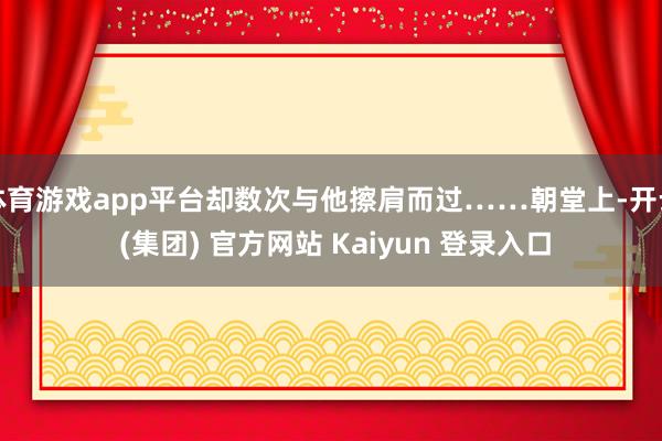 体育游戏app平台却数次与他擦肩而过……朝堂上-开云 (集团) 官方网站 Kaiyun 登录入口