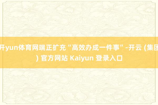 开yun体育网端正扩充“高效办成一件事”-开云 (集团) 官方网站 Kaiyun 登录入口