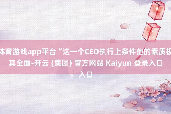 体育游戏app平台“这一个CEO执行上条件他的素质极其全面-开云 (集团) 官方网站 Kaiyun 登录入口