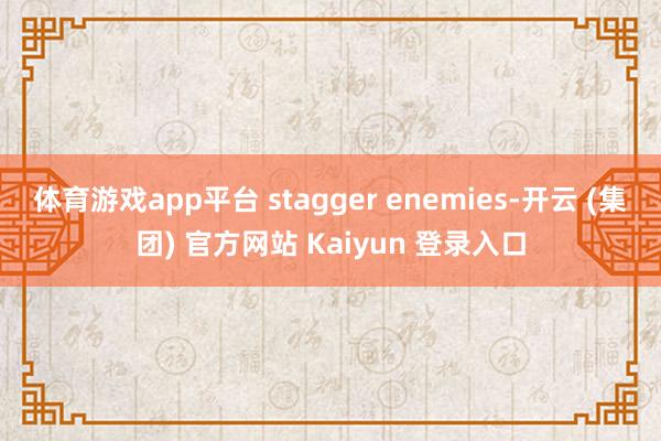 体育游戏app平台 stagger enemies-开云 (集团) 官方网站 Kaiyun 登录入口