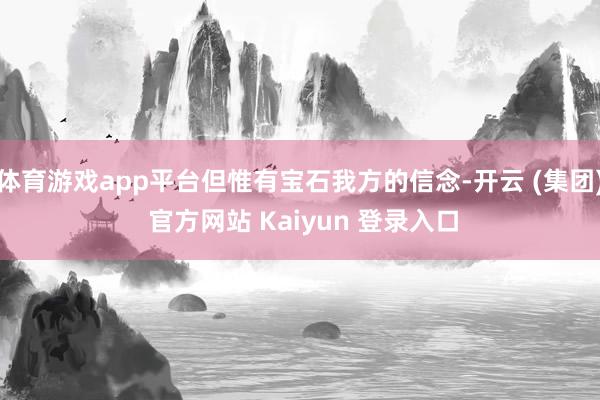 体育游戏app平台但惟有宝石我方的信念-开云 (集团) 官方网站 Kaiyun 登录入口