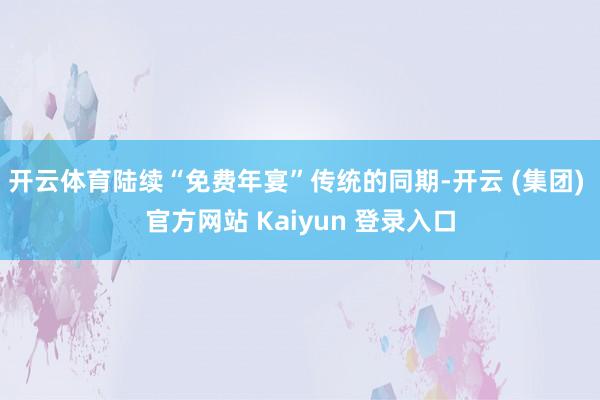 开云体育陆续“免费年宴”传统的同期-开云 (集团) 官方网站 Kaiyun 登录入口