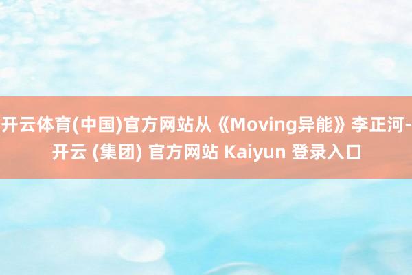开云体育(中国)官方网站从《Moving异能》李正河-开云 (集团) 官方网站 Kaiyun 登录入口