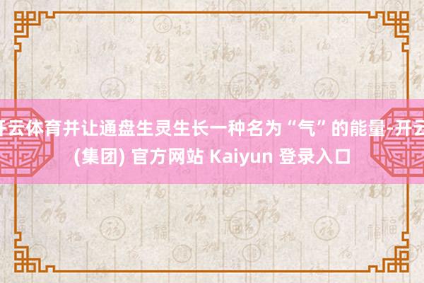 开云体育并让通盘生灵生长一种名为“气”的能量-开云 (集团) 官方网站 Kaiyun 登录入口