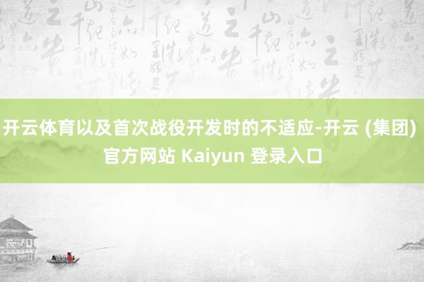 开云体育以及首次战役开发时的不适应-开云 (集团) 官方网站 Kaiyun 登录入口
