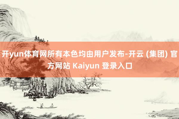 开yun体育网所有本色均由用户发布-开云 (集团) 官方网站 Kaiyun 登录入口