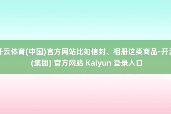 开云体育(中国)官方网站比如信封、相册这类商品-开云 (集团) 官方网站 Kaiyun 登录入口