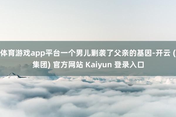 体育游戏app平台一个男儿剿袭了父亲的基因-开云 (集团) 官方网站 Kaiyun 登录入口