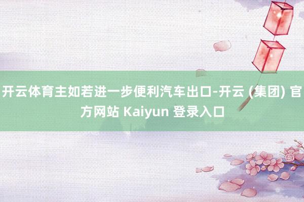开云体育主如若进一步便利汽车出口-开云 (集团) 官方网站 Kaiyun 登录入口