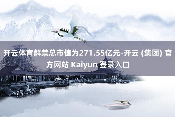 开云体育解禁总市值为271.55亿元-开云 (集团) 官方网站 Kaiyun 登录入口