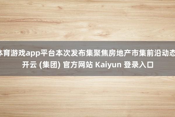 体育游戏app平台本次发布集聚焦房地产市集前沿动态-开云 (集团) 官方网站 Kaiyun 登录入口