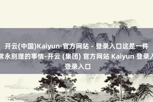 开云(中国)Kaiyun·官方网站 - 登录入口这是一件非常永别理的事情-开云 (集团) 官方网站 Kaiyun 登录入口
