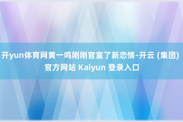 开yun体育网黄一鸣刚刚官宣了新恋情-开云 (集团) 官方网站 Kaiyun 登录入口